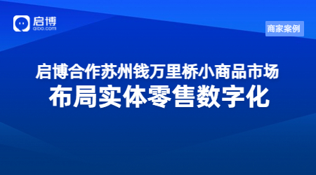 啟博合作蘇州錢萬里橋小商品市場，布局實體零售數(shù)字化